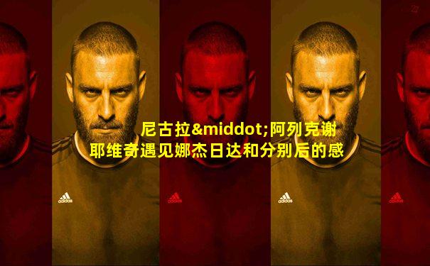 尼古拉·阿列克谢耶维奇遇见娜杰日达和分别后的感受
