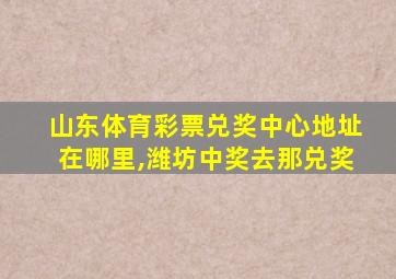 山东体育彩票兑奖中心地址在哪里,潍坊中奖去那兑奖