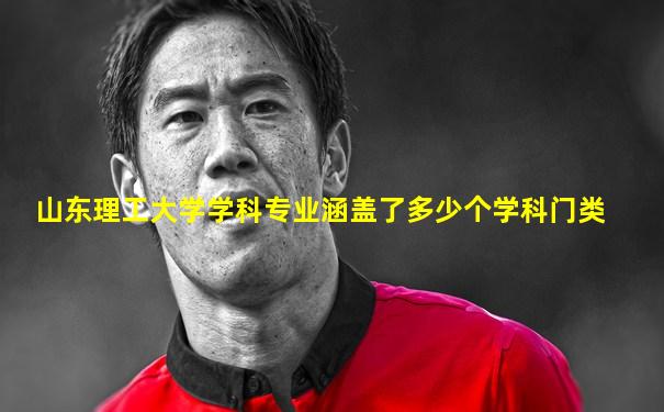 山东理工大学学科专业涵盖了多少个学科门类