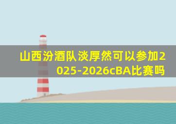 山西汾酒队淡厚然可以参加2025-2026cBA比赛吗