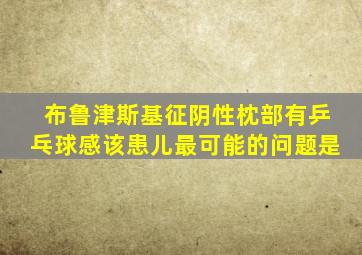 布鲁津斯基征阴性枕部有乒乓球感该患儿最可能的问题是