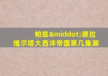 帕兹·德拉维尔塔大西洋帝国第几集漏