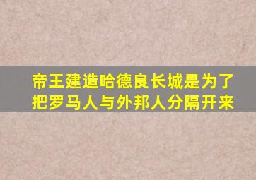 帝王建造哈德良长城是为了把罗马人与外邦人分隔开来