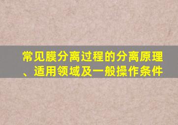 常见膜分离过程的分离原理、适用领域及一般操作条件