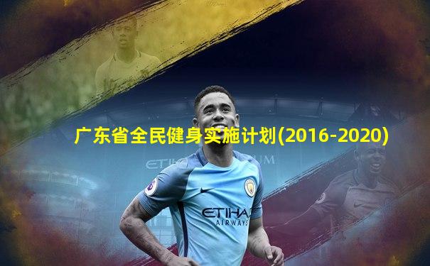 广东省全民健身实施计划(2016-2020)