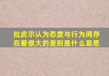 拉皮尔认为态度与行为间存在着很大的差别是什么意思