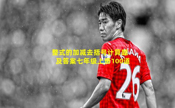 整式的加减去括号计算题及答案七年级上册100道