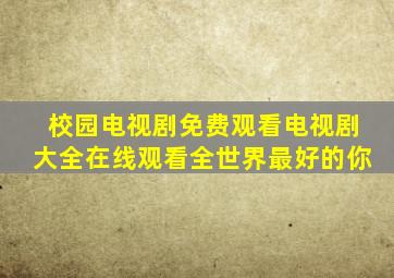 校园电视剧免费观看电视剧大全在线观看全世界最好的你