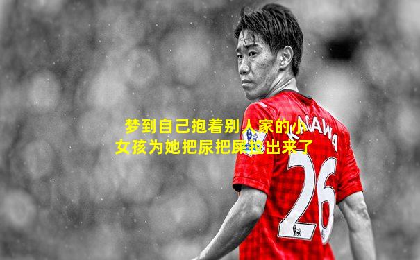 梦到自己抱着别人家的小女孩为她把尿把屎拉出来了
