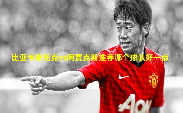 比亚韦斯托克vs阿贾克斯推荐哪个球队好一点