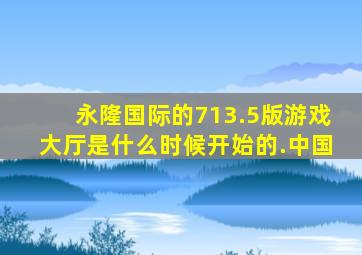 永隆国际的713.5版游戏大厅是什么时候开始的.中国