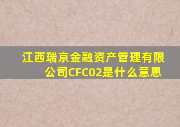 江西瑞京金融资产管理有限公司CFC02是什么意思