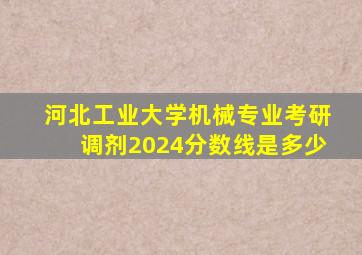 河北工业大学机械专业考研调剂2024分数线是多少