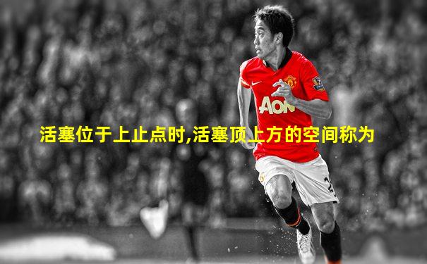 活塞位于上止点时,活塞顶上方的空间称为