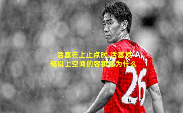 活塞在上止点时,活塞顶部以上空间的容积称为什么