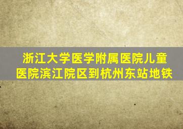 浙江大学医学附属医院儿童医院滨江院区到杭州东站地铁