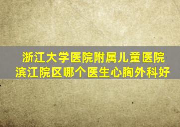 浙江大学医院附属儿童医院滨江院区哪个医生心胸外科好