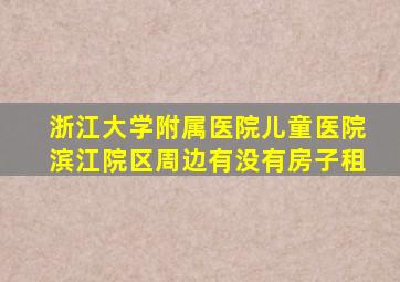 浙江大学附属医院儿童医院滨江院区周边有没有房子租