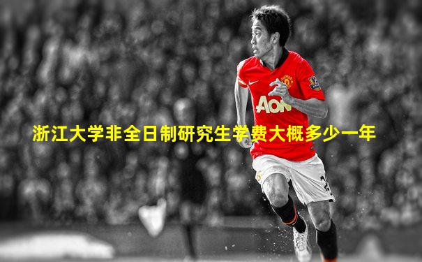浙江大学非全日制研究生学费大概多少一年