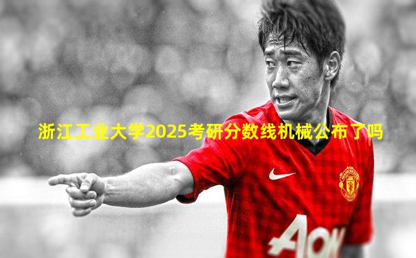 浙江工业大学2025考研分数线机械公布了吗