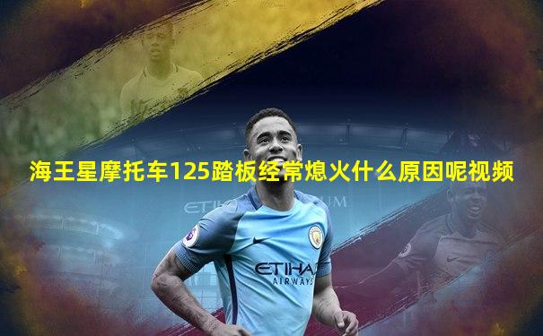 海王星摩托车125踏板经常熄火什么原因呢视频