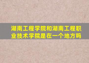 湖南工程学院和湖南工程职业技术学院是在一个地方吗