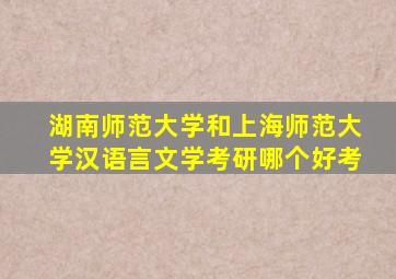 湖南师范大学和上海师范大学汉语言文学考研哪个好考