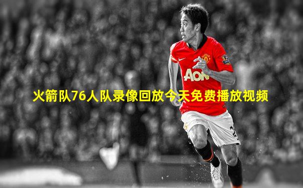 火箭队76人队录像回放今天免费播放视频