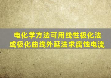 电化学方法可用线性极化法或极化曲线外延法求腐蚀电流