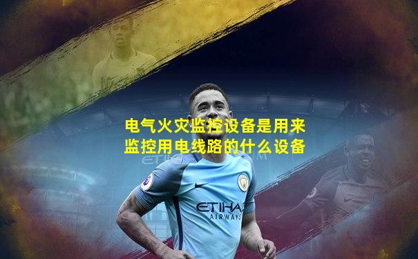 电气火灾监控设备是用来监控用电线路的什么设备