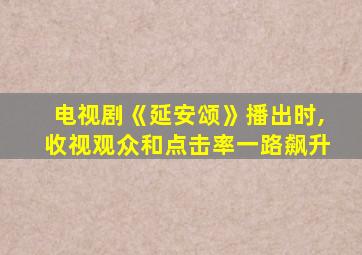 电视剧《延安颂》播出时,收视观众和点击率一路飙升