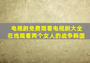 电视剧免费观看电视剧大全在线观看两个女人的战争韩国
