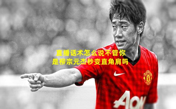 直播话术怎么说不管你是柳宗元杰秒变直角肩吗