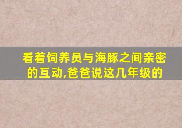 看着饲养员与海豚之间亲密的互动,爸爸说这几年级的