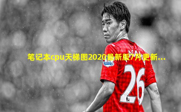笔记本cpu天梯图2020最新版7月更新...
