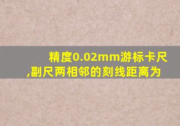 精度0.02mm游标卡尺,副尺两相邻的刻线距离为