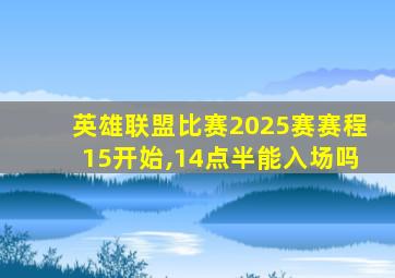 英雄联盟比赛2025赛赛程15开始,14点半能入场吗