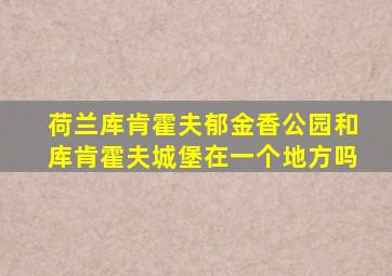 荷兰库肯霍夫郁金香公园和库肯霍夫城堡在一个地方吗