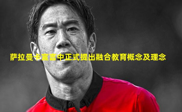 萨拉曼卡宣言中正式提出融合教育概念及理念