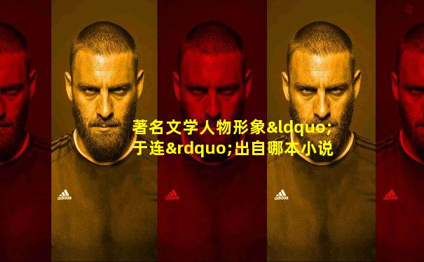 著名文学人物形象“于连”出自哪本小说