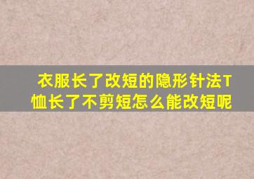 衣服长了改短的隐形针法T恤长了不剪短怎么能改短呢