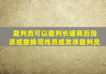 裁判员可以裁判长磋商后指派或撤换司线员或发球裁判员