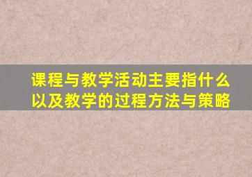 课程与教学活动主要指什么以及教学的过程方法与策略