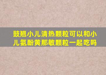 豉翘小儿清热颗粒可以和小儿氨酚黄那敏颗粒一起吃吗