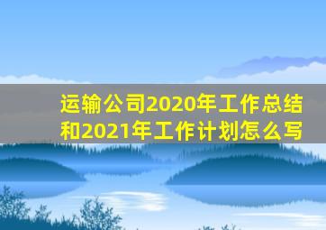运输公司2020年工作总结和2021年工作计划怎么写