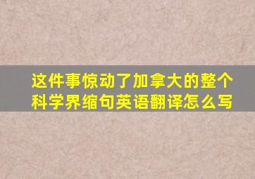 这件事惊动了加拿大的整个科学界缩句英语翻译怎么写