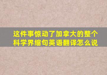 这件事惊动了加拿大的整个科学界缩句英语翻译怎么说