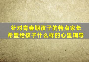 针对青春期孩子的特点家长希望给孩子什么样的心里辅导
