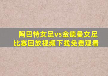 陶巴特女足vs金德曼女足比赛回放视频下载免费观看