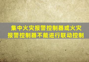 集中火灾报警控制器或火灾报警控制器不能进行联动控制
